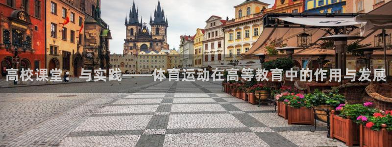 678体育官网下载：高校课堂：与实践——体育运动在高等教育中的作用与发展
