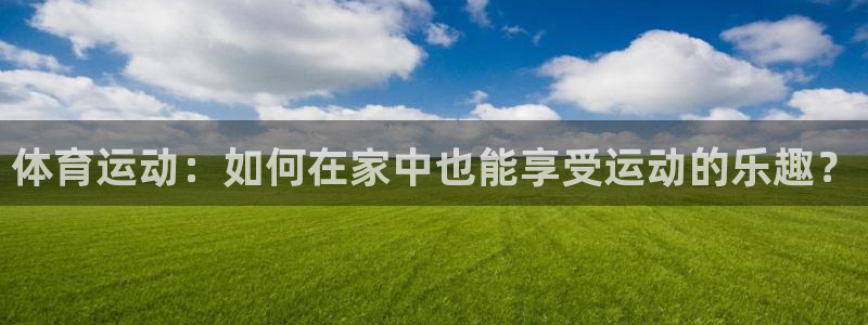 678体育知识：体育运动：如何在家中也能享受运动的乐趣？