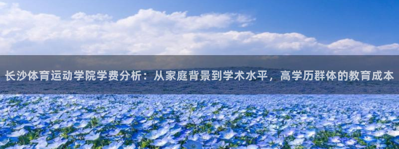 皇冠678体育：长沙体育运动学院学费分析：从家庭背景到学术水平，高学历群体的教育成本