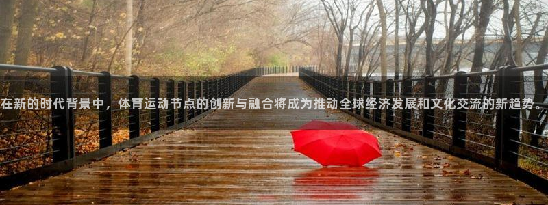 678体育知识：在新的时代背景中，体育运动节点的创新与融合将成为推动全球经济发展和文化交流的新趋势。
