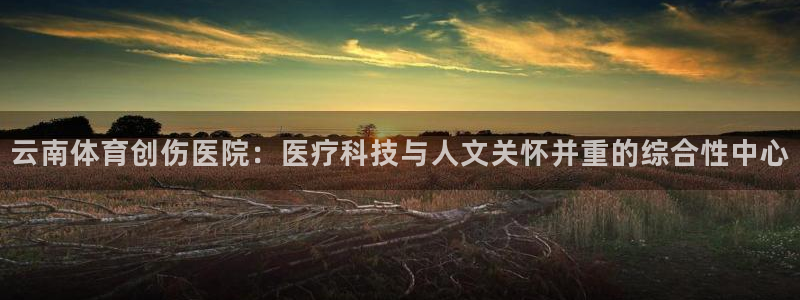 678体育官网：云南体育创伤医院：医疗科技与人文关怀并重的综合性中心