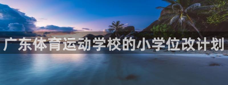 678体育app：广东体育运动学校的小学位改计划