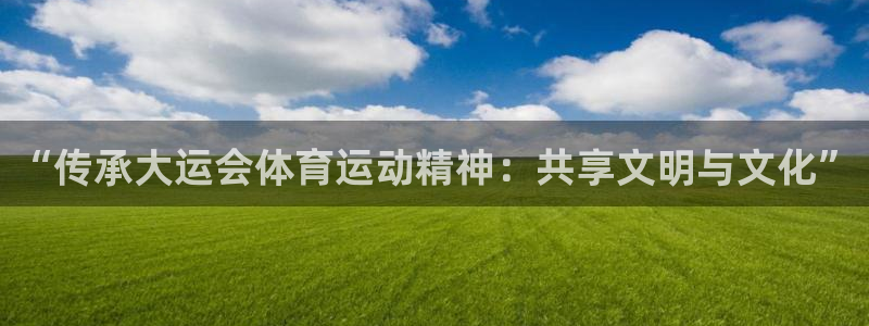 678体育app：“传承大运会体育运动精神：共享文明与文化”